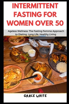 Intermittent Fasting for Women over 50: Ageless Wellness - The Fasting Femme Approach to Dieting, Long Life and Healthy Living