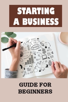 Paperback Starting A Business: Guide For Beginners: The Complete Guide For Opening Your Business Book