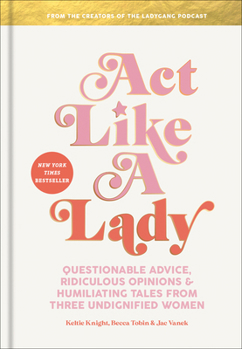 Hardcover Act Like a Lady: Questionable Advice, Ridiculous Opinions, and Humiliating Tales from Three Undignified Women Book