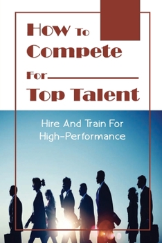 Paperback How To Compete For Top Talent: Hire And Train For High-Performance: Hiring Practices Book