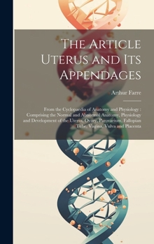 The Article Uterus and Its Appendages: From the Cyclopaedia of Anatomy and Physiology: Comprising the Normal and Abnormal Anatomy, Physiology and ... Fallopian Tube, Vagina, Vulva and Placenta