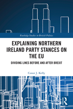 Explaining Northern Ireland Party Stances on the EU: Dividing Lines Before and After Brexit (Routledge Studies in British Politics)