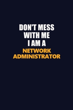 Don't Mess With Me I Am A Network Administrator: Career journal, notebook and writing journal for encouraging men, women and kids. A framework for building your career.