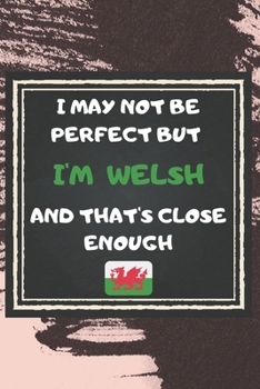 I May Not Be Perfect But I'm Welsh And That's Close Enough Notebook Gift  For Wales Lover: Lined Notebook / Journal Gift, 120 Pages, 6x9, Soft Cover, Matte Finish