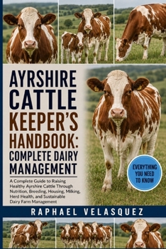 AYRSHIRE CATTLE KEEPER'S HANDBOOK: COMPLETE DAIRY MANAGEMENT: A Complete Guide to Raising Healthy Ayrshire Cattle Through Nutrition, Breeding, ... Health, and Sustainable Dairy Farm Management