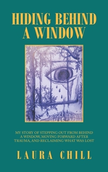 Hardcover Hiding Behind a Window: My Story of Stepping out from Behind a Window, Moving Forward After Trauma, and Reclaiming What Was Lost Book