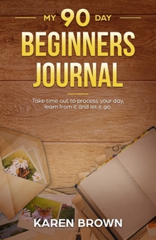 Paperback My 90 Day Beginners Journal: Practice taking time out to process your day, learn from it and let it go Book