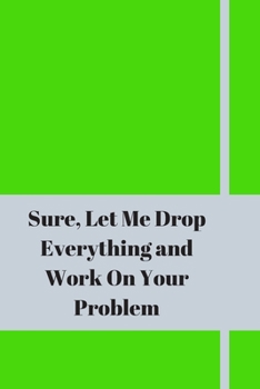Sure, Let Me Drop Everything and Work On Your Problem: Lined notebook.Notebook, Journal, Diary, Doodle Book (120Pages, Blank, 6 x 9)