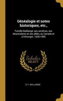 G�n�alogie et notes historiques, etc.,: Famille Baillairg�, ses anc�tres, ses descendants et ses alli�s, au Canada et � l'�tranger, 1605-1895
