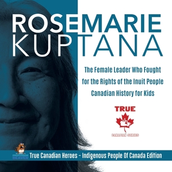 Paperback Rosemarie Kuptana - The Female Leader Who Fought for the Rights of the Inuit People Canadian History for Kids True Canadian Heroes - Indigenous People Book