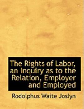Paperback The Rights of Labor, an Inquiry as to the Relation, Employer and Employed [Large Print] Book