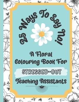 Paperback 25 Ways To Say No - A Floral Colouring Book For Stressed-Out Teaching Assistants: A Book That Will Teach You How To Say No Politely Whilst Giving Your Book