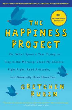 The Happiness Project: Or Why I Spent a Year Trying to Sing in the Morning, Clean My Closets, Fight Right, Read Aristotle, and Generally Have More Fun