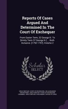 Reports of Cases Argued and Determined in the Court of Exchequer: From Easter Term, 32 George III. to [Trinity Term 37 George III.] ... Both Inclusive. [1792-1797], Volume 2