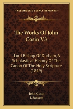 Paperback The Works Of John Cosin V3: Lord Bishop Of Durham, A Scholastical History Of The Canon Of The Holy Scripture (1849) Book