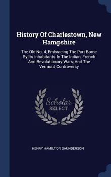History Of Charlestown, New Hampshire: The Old No. 4, Embracing The Part Borne By Its Inhabitants In The Indian, French And Revolutionary Wars, And The Vermont Controversy