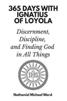 365 Days with Ignatius of Loyola: Discernment, Discipline, and Finding God in All Things