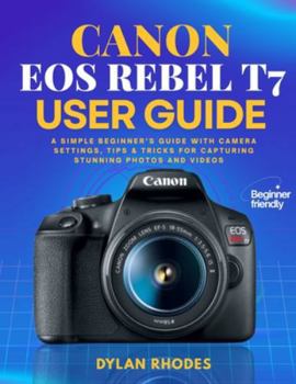 CANON EOS REBEL T7 USER GUIDE: A Simple Beginner’s Guide with Camera Settings, Tips & Tricks for Capturing Stunning Photos and Videos