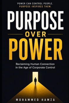 Purpose Over Power: Reclaiming Human Connection in the Age of Corporate Control, Digital Distraction, and the Modern Search for Meaning