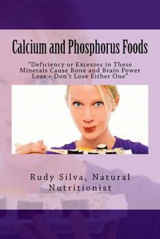 Paperback Calcium and Phosphorus Foods: Deficiency or Excesses in These Minerals Cause Bone and Brain Power Loss ? Don't Lose Either One Book