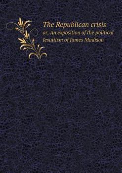 Paperback The Republican crisis or, An exposition of the political Jesuitism of James Madison Book