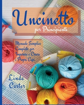 Paperback Uncinetto Per Principianti: Manuale Semplice Completo per Imparare a Creare i Propri Capi [Italian] Book