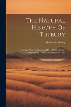 The Natural History Of Tutbury: Together With The Fauna And Flora Of The District Surrounding Tutbury And Burton-on-trent