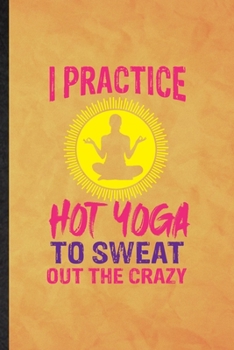 I Practice Hot Yoga to Sweat Out the Crazy: Funny Blank Lined Yogic Workout Namaste Notebook/ Journal, Graduation Appreciation Gratitude Thank You Souvenir Gag Gift, Modern Cute Graphic 110 Pages
