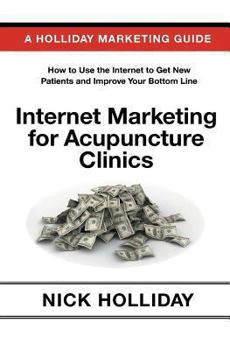 Paperback Internet Marketing for Acupuncture Clinics: Advertising Your Acupuncture Clinic Online Using a Website, Google, Facebook, YouTube, Angie's List, SEO, and More. A Guide Book for Acupuncturists! Book