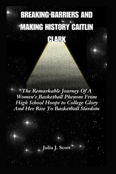 Paperback Breaking Barriers And Making History Caitlin Clark: The Remarkable Journey Of A Women's Basketball Phenom From High School Hoops to College Glory And Book