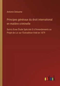Principes généraux du droit international en matière criminelle: Suivis d'une Étude Spéciale Et d'Amendements au Projet de Loi sur l'Extradition Voté