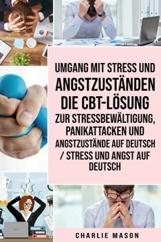 Umgang mit Stress und Angstzust�nden Die CBT-L�sung zur Stressbew�ltigung, Panikattacken und Angstzust�nde Auf Deutsch / Stress und Angst auf Deutsch