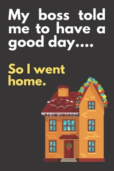 My boss told me to have a good day...So I went home: BLACK COVER: Office Humor Gag Gift, Funny Gift, Novelty Present, Notebook (6"x9") 120 Non-Lined ... | Office Holiday Party Gift Exchange Seasons
