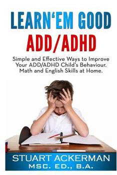 Paperback Learn'Em Good - ADD/ADHD: Simple and Effective Ways to Improve Your ADD/ADHD Child's Behavior, Math, and English Skills at Home Book
