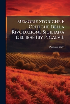 Memorie Storiche E Critiche Della Rivoluzione Siciliana Del 1848 [By P. Calvi]. (Italian Edition)
