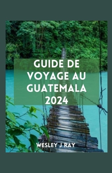 GUIDE DE VOYAGE AU GUATEMALA: Explorer les merveilles mayas, les joyaux moins connus, la nature, les connaissances locales et les magnifiques marchés (French Edition)