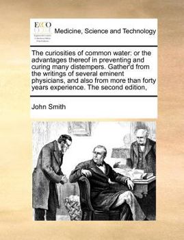 The curiosities of common water: or the advantages thereof in preventing and curing many distempers. Gather'd from the writings of several eminent ... forty years experience. The second edition,