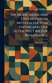 Die Mode: Menschen Und Moden Im Mittelalter Vom Untergang Der Alten Welt Bis Zur Renaissance (German Edition)