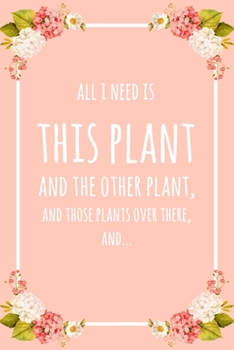 All I Need Is This Plant And That Other Plant, And Those Plants Over There, And...: 6x9" Dot Bullet Floral Notebook/Journal Funny Gift Idea