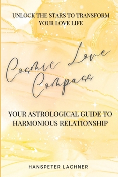 Cosmic Love Compass: Your Astrological Guide to Harmonious Relationships: Unlock the Secrets of the Stars—Transform Your Love Life and Discover Cosmic ... Insights: Astrology and Angelic Wisdom)