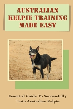 Paperback Australian Kelpie Training Made Easy: Essential Guide To Successfully Train Australian Kelpie: Training Australian Kelpies Tips Book