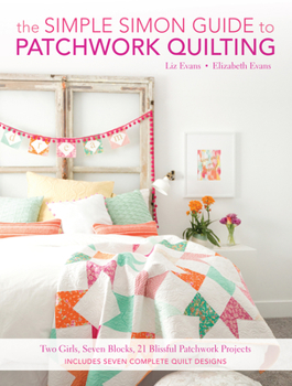 Paperback The Simple Simon Guide to Patchwork Quilting: Two Girls, Seven Blocks, 21 Blissful Patchwork Projects Book