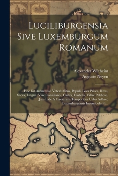 Paperback Luciliburgensia Sive Luxemburgum Romanum: Hoc Est Arduennae Veteris Situs, Populi, Loca Prisca, Ritus, Sacra, Lingua, Viae Consulares, Castra, Castell [Latin] Book