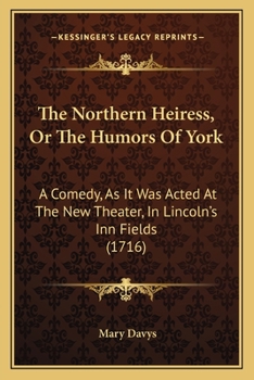 The Northern Heiress: Or, the Humours of York. a Comedy. As It Was Acted at the New-Theatre in Lincoln's-Inn-Fields. by Mrs. Mary Davÿs