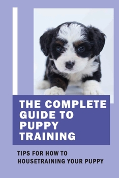 Paperback The Complete Guide To Puppy Training: Tips For How To Housetraining Your Puppy: Tips On Training Your Dog Book