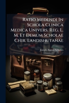 Ratio Medendi In Schola Clinica Medica Univers. Reg. L. M. Et Demum Scholae Chir. Landishutanae: Annus I., Ii., Et Iii....