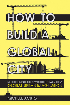 Paperback How to Build a Global City: Recognizing the Symbolic Power of a Global Urban Imagination Book