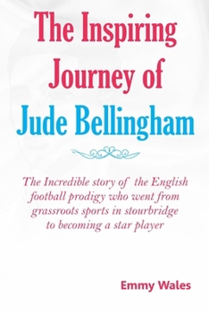 THE INSPIRING JOURNEY OF JUDE BELLINGHAM: The incredible story of the English football prodigy who went from grassroots sports in Stourbridge to becoming a star player (THE RISE OF FOOTBALL STARS)