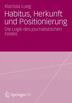 Habitus, Herkunft Und Positionierung: Die Logik Des Journalistischen Feldes
