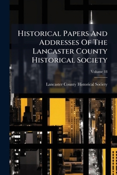 Historical Papers and Addresses of the Lancaster County Historical Society, Volume 18